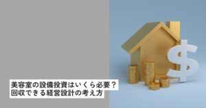 美容室の設備投資はいくら必要？回収できる経営設計の考え方